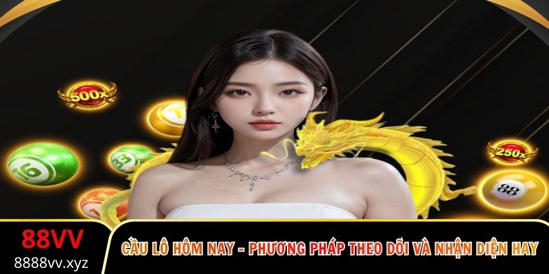 Cầu Lô Hôm Nay - Phương Pháp Theo Dõi Và Nhận Diện Hay