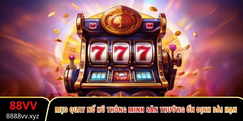 Mẹo Quay Nổ Hũ Thông Minh Săn Thưởng Ổn Định Dài Hạn